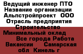 Ведущий инженер ПТО › Название организации ­ Альпстройпроект, ООО › Отрасль предприятия ­ Строительство › Минимальный оклад ­ 30 000 - Все города Работа » Вакансии   . Самарская обл.,Кинель г.